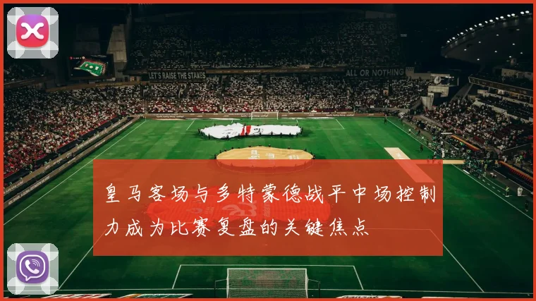 皇马客场与多特蒙德战平中场控制力成为比赛复盘的关键焦点
