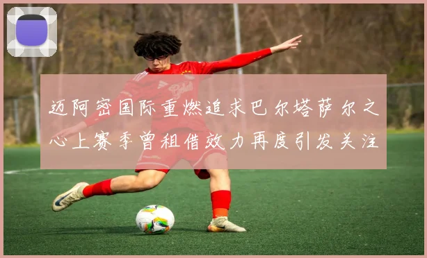 迈阿密国际重燃追求巴尔塔萨尔之心上赛季曾租借效力再度引发关注