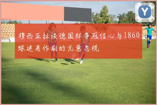 穆西亚拉谈德国杯争冠信心与1860球迷恶作剧的无意忽视