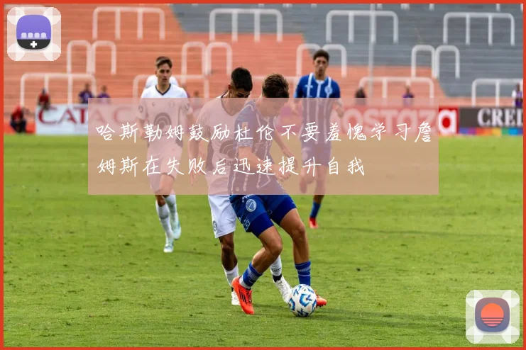 哈斯勒姆鼓励杜伦不要羞愧学习詹姆斯在失败后迅速提升自我