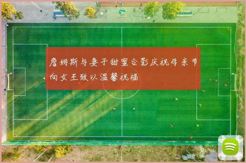 詹姆斯与妻子甜蜜合影庆祝母亲节向女王致以温馨祝福
