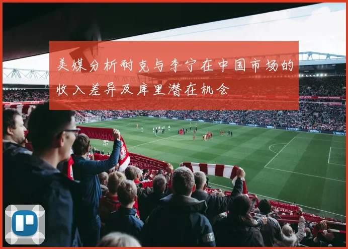 美媒分析耐克与李宁在中国市场的收入差异及库里潜在机会