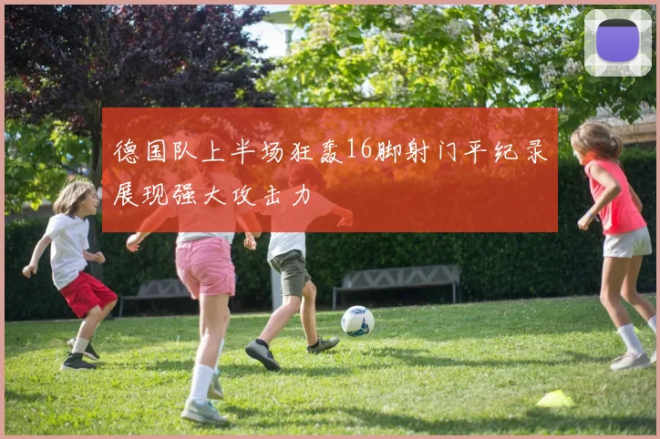 德国队上半场狂轰16脚射门平纪录展现强大攻击力